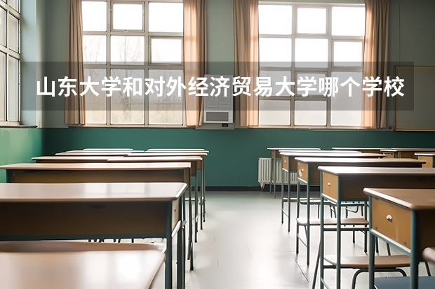 山东大学和对外经济贸易大学哪个学校好 录取分数线对比
