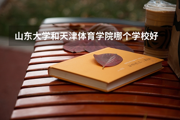 山东大学和天津体育学院哪个学校好 录取分数线对比