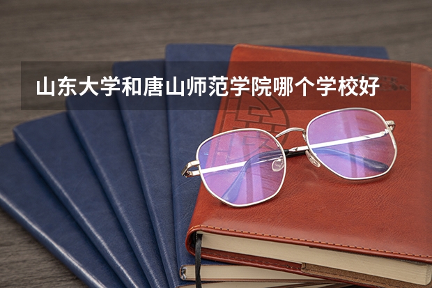 山东大学和唐山师范学院哪个学校好 录取分数线对比