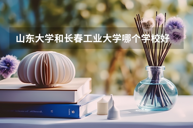 山东大学和长春工业大学哪个学校好 录取分数线对比