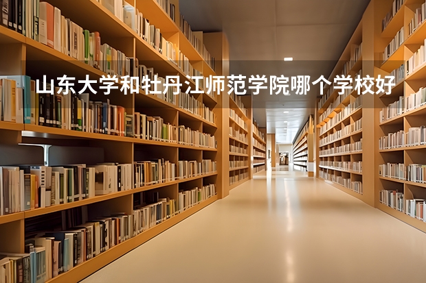 山东大学和牡丹江师范学院哪个学校好 录取分数线对比