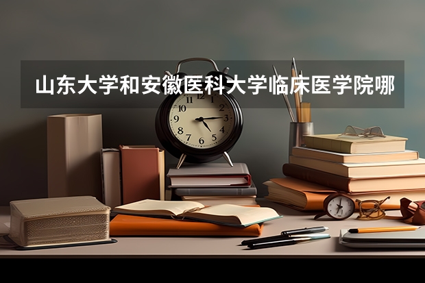 山东大学和安徽医科大学临床医学院哪个学校好 录取分数线对比
