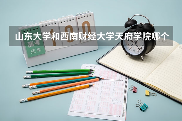 山东大学和西南财经大学天府学院哪个学校好 录取分数线对比
