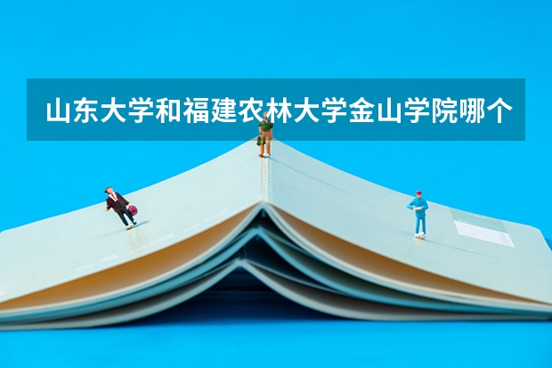 山东大学和福建农林大学金山学院哪个学校好 录取分数线对比