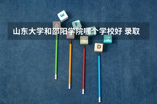 山东大学和邵阳学院哪个学校好 录取分数线对比