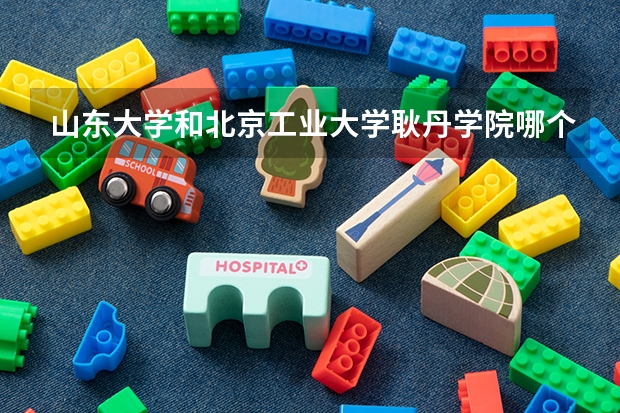 山东大学和北京工业大学耿丹学院哪个学校好 录取分数线对比