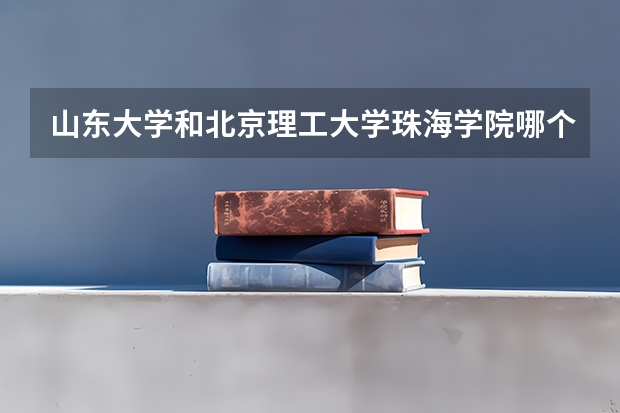 山东大学和北京理工大学珠海学院哪个学校好 录取分数线对比