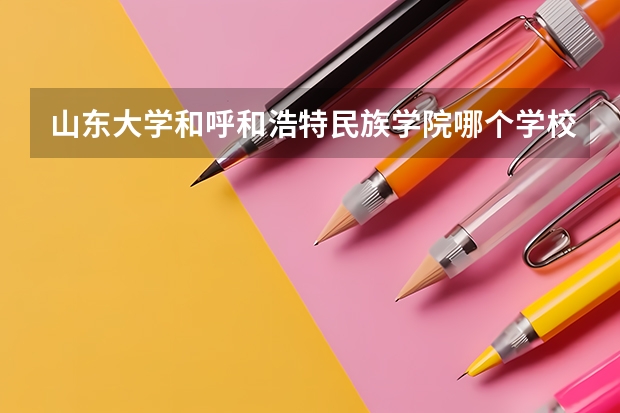 山东大学和呼和浩特民族学院哪个学校好 录取分数线对比