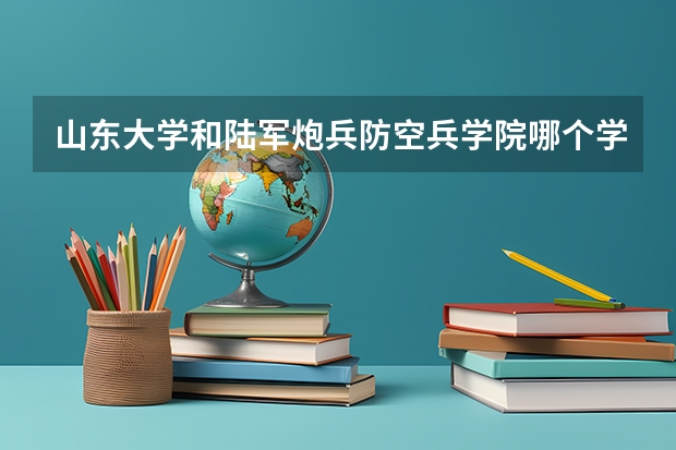 山东大学和陆军炮兵防空兵学院哪个学校好 录取分数线对比
