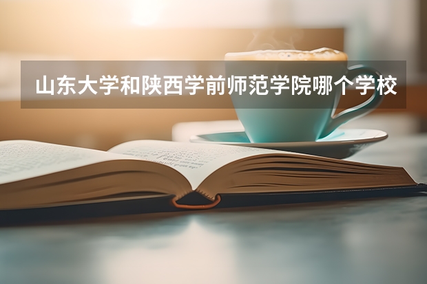 山东大学和陕西学前师范学院哪个学校好 录取分数线对比