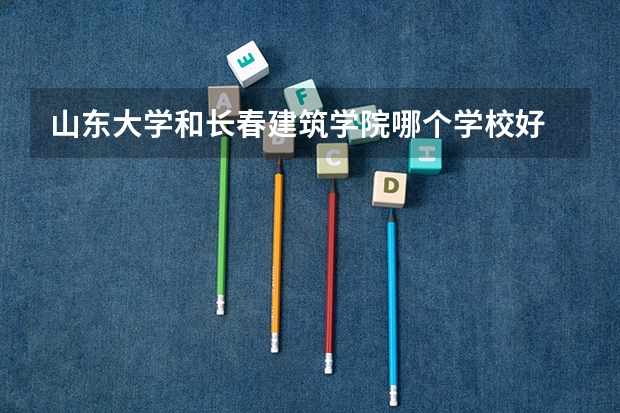 山东大学和长春建筑学院哪个学校好 录取分数线对比