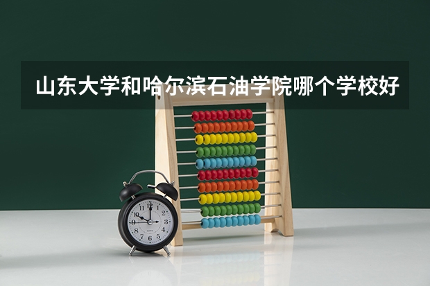 山东大学和哈尔滨石油学院哪个学校好 录取分数线对比