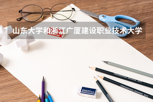 山东大学和浙江广厦建设职业技术大学哪个学校好 录取分数线对比