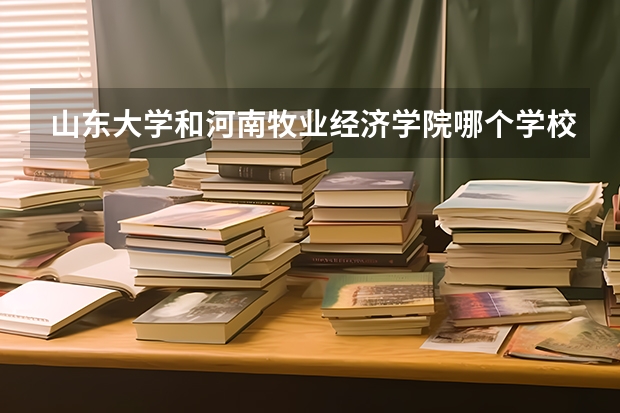 山东大学和河南牧业经济学院哪个学校好 录取分数线对比