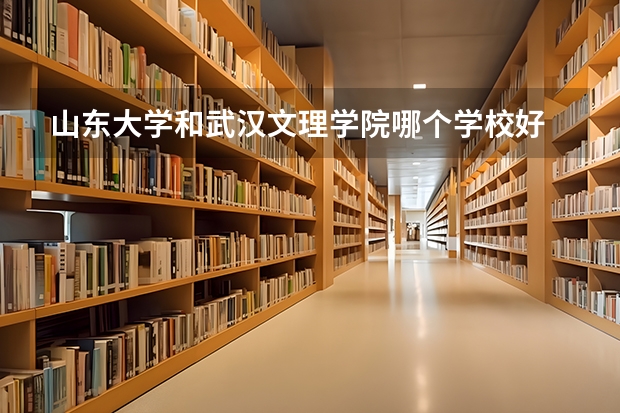 山东大学和武汉文理学院哪个学校好 录取分数线对比