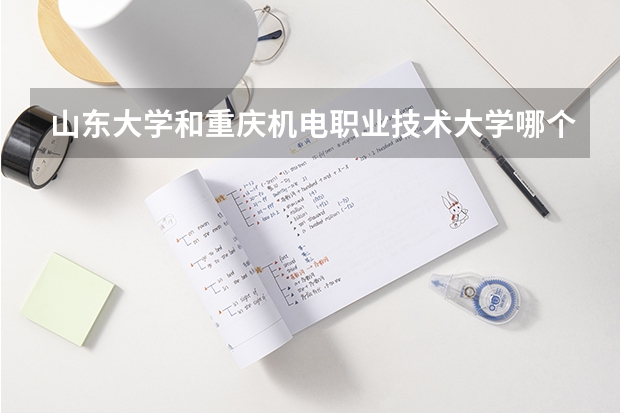 山东大学和重庆机电职业技术大学哪个学校好 录取分数线对比