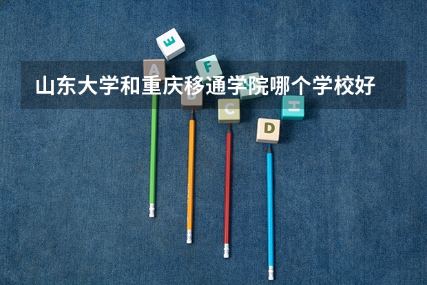 山东大学和重庆移通学院哪个学校好 录取分数线对比