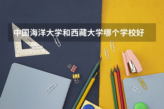 中国海洋大学和西藏大学哪个学校好 录取分数线对比