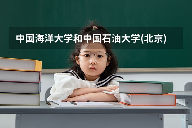 中国海洋大学和中国石油大学(北京)哪个学校好 录取分数线对比