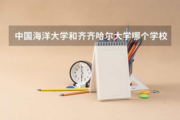 中国海洋大学和齐齐哈尔大学哪个学校好 录取分数线对比