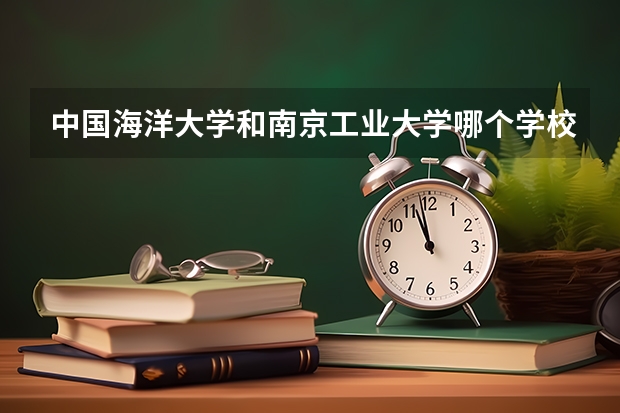 中国海洋大学和南京工业大学哪个学校好 录取分数线对比
