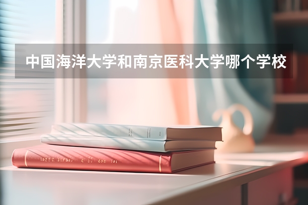 中国海洋大学和南京医科大学哪个学校好 录取分数线对比