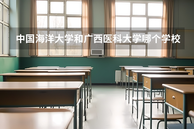 中国海洋大学和广西医科大学哪个学校好 录取分数线对比