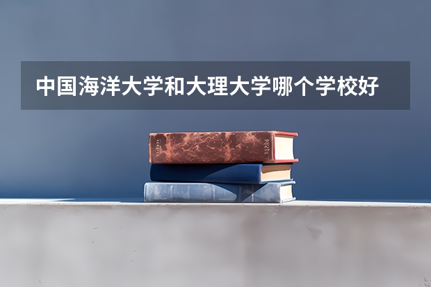 中国海洋大学和大理大学哪个学校好 录取分数线对比