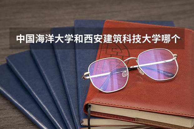 中国海洋大学和西安建筑科技大学哪个学校好 录取分数线对比