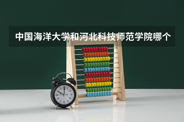 中国海洋大学和河北科技师范学院哪个学校好 录取分数线对比
