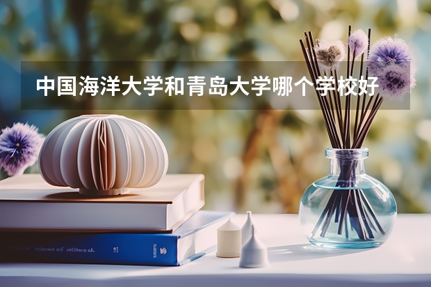 中国海洋大学和青岛大学哪个学校好 录取分数线对比