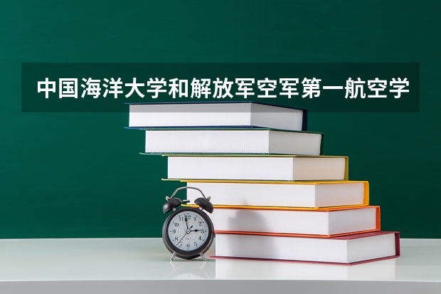 中国海洋大学和解放军空军第一航空学院哪个学校好 录取分数线对比
