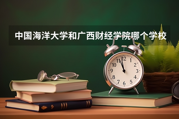 中国海洋大学和广西财经学院哪个学校好 录取分数线对比