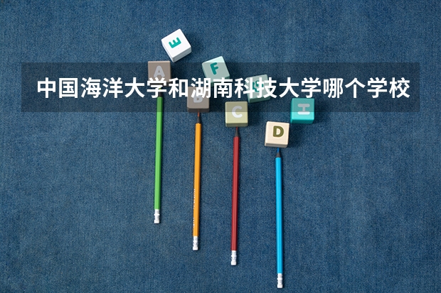 中国海洋大学和湖南科技大学哪个学校好 录取分数线对比