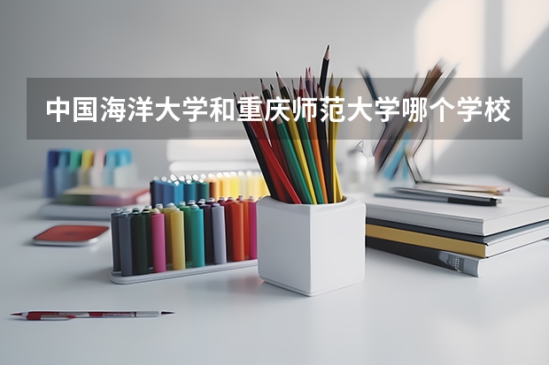 中国海洋大学和重庆师范大学哪个学校好 录取分数线对比