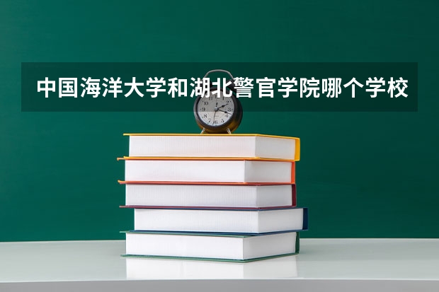 中国海洋大学和湖北警官学院哪个学校好 录取分数线对比