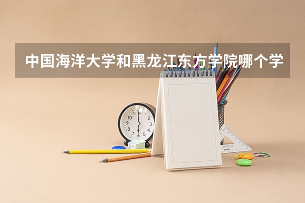 中国海洋大学和黑龙江东方学院哪个学校好 录取分数线对比