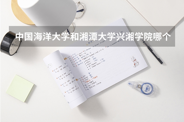 中国海洋大学和湘潭大学兴湘学院哪个学校好 录取分数线对比