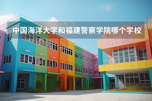 中国海洋大学和福建警察学院哪个学校好 录取分数线对比