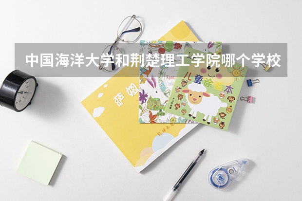 中国海洋大学和荆楚理工学院哪个学校好 录取分数线对比