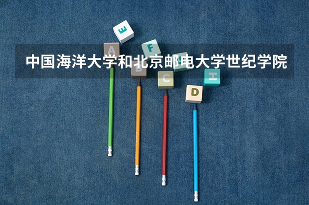 中国海洋大学和北京邮电大学世纪学院哪个学校好 录取分数线对比