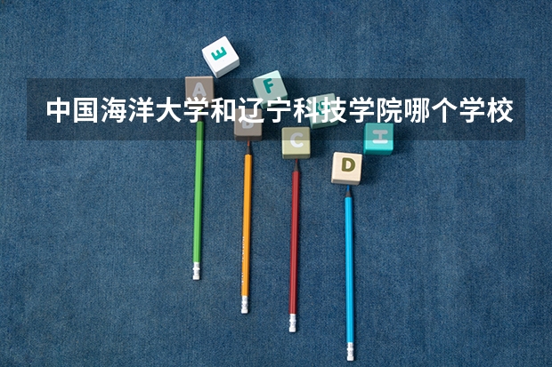中国海洋大学和辽宁科技学院哪个学校好 录取分数线对比
