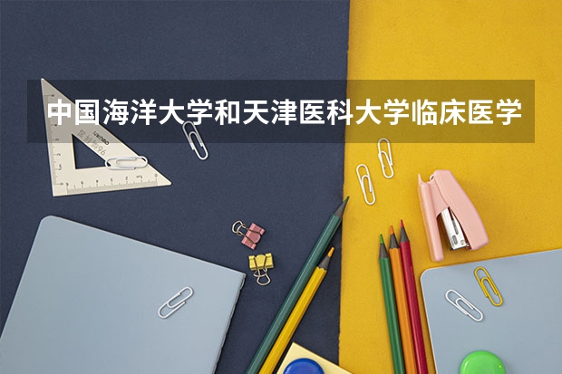 中国海洋大学和天津医科大学临床医学院哪个学校好 录取分数线对比