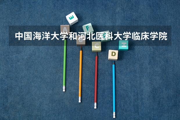 中国海洋大学和河北医科大学临床学院哪个学校好 录取分数线对比