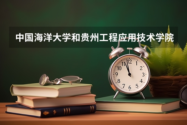中国海洋大学和贵州工程应用技术学院哪个学校好 录取分数线对比