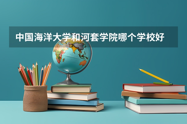 中国海洋大学和河套学院哪个学校好 录取分数线对比