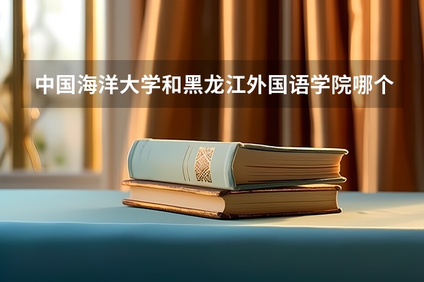 中国海洋大学和黑龙江外国语学院哪个学校好 录取分数线对比