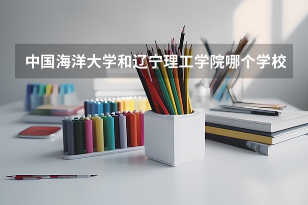 中国海洋大学和辽宁理工学院哪个学校好 录取分数线对比