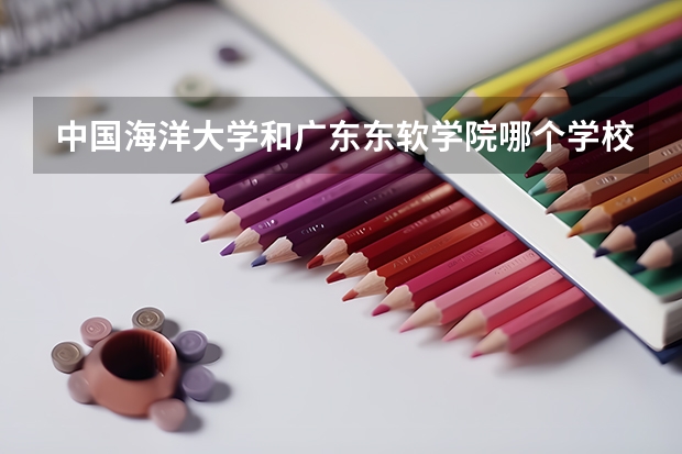 中国海洋大学和广东东软学院哪个学校好 录取分数线对比