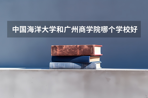 中国海洋大学和广州商学院哪个学校好 录取分数线对比